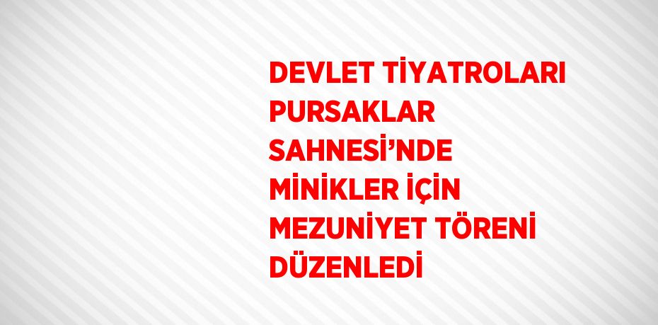 DEVLET TİYATROLARI PURSAKLAR SAHNESİ’NDE MİNİKLER İÇİN MEZUNİYET TÖRENİ DÜZENLEDİ