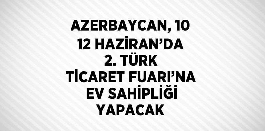 AZERBAYCAN, 10 12 HAZİRAN’DA 2. TÜRK TİCARET FUARI’NA EV SAHİPLİĞİ YAPACAK