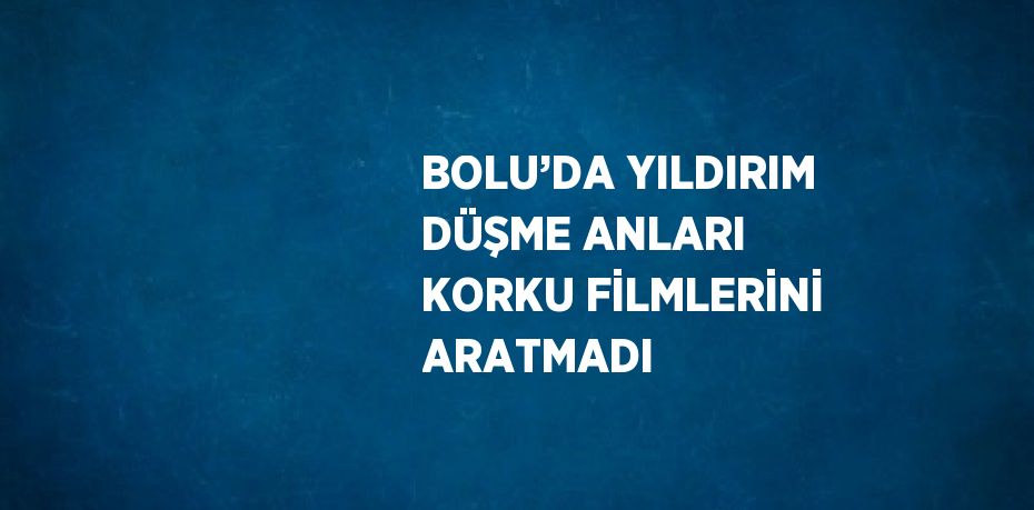 BOLU’DA YILDIRIM DÜŞME ANLARI KORKU FİLMLERİNİ ARATMADI