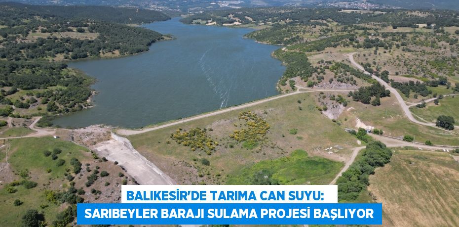 BALIKESİR’DE TARIMA CAN SUYU:    SARIBEYLER BARAJI SULAMA PROJESİ BAŞLIYOR