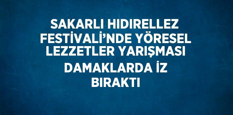SAKARLI HIDIRELLEZ FESTİVALİ’NDE YÖRESEL LEZZETLER YARIŞMASI DAMAKLARDA İZ BIRAKTI