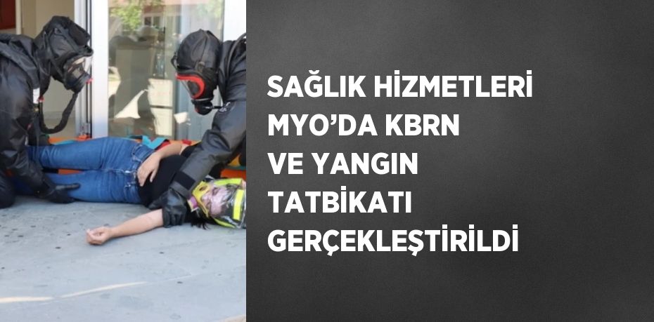 SAĞLIK HİZMETLERİ MYO’DA KBRN VE YANGIN TATBİKATI GERÇEKLEŞTİRİLDİ