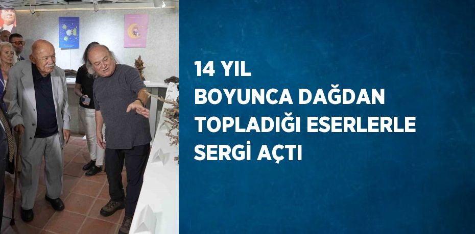 14 YIL BOYUNCA DAĞDAN TOPLADIĞI ESERLERLE SERGİ AÇTI