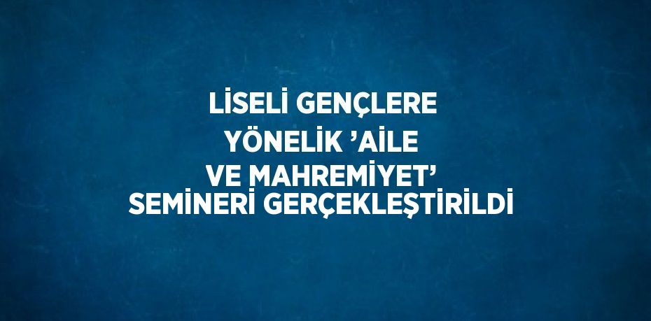 LİSELİ GENÇLERE YÖNELİK ’AİLE VE MAHREMİYET’ SEMİNERİ GERÇEKLEŞTİRİLDİ