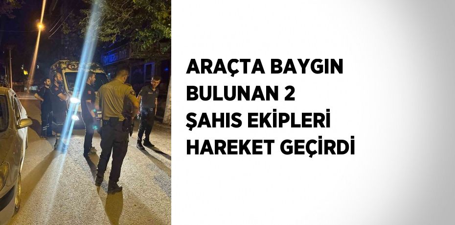 ARAÇTA BAYGIN BULUNAN 2 ŞAHIS EKİPLERİ HAREKET GEÇİRDİ