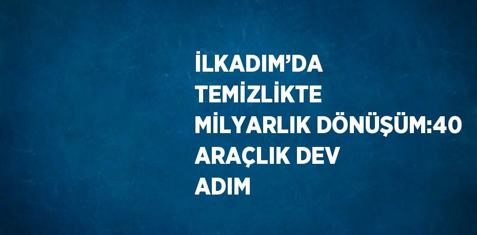 İLKADIM’DA TEMİZLİKTE MİLYARLIK DÖNÜŞÜM:40 ARAÇLIK DEV ADIM