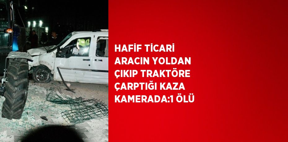 HAFİF TİCARİ ARACIN YOLDAN ÇIKIP TRAKTÖRE ÇARPTIĞI KAZA KAMERADA:1 ÖLÜ