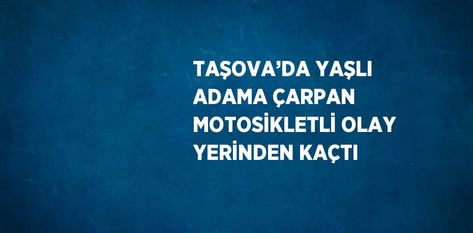 TAŞOVA’DA YAŞLI ADAMA ÇARPAN MOTOSİKLETLİ OLAY YERİNDEN KAÇTI