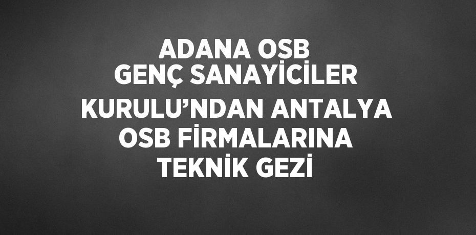 ADANA OSB GENÇ SANAYİCİLER KURULU’NDAN ANTALYA OSB FİRMALARINA TEKNİK GEZİ