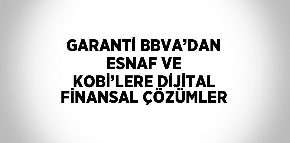 GARANTİ BBVA’DAN ESNAF VE KOBİ’LERE DİJİTAL FİNANSAL ÇÖZÜMLER