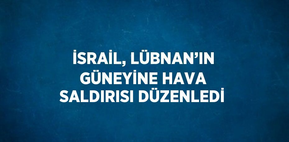 İSRAİL, LÜBNAN’IN GÜNEYİNE HAVA SALDIRISI DÜZENLEDİ