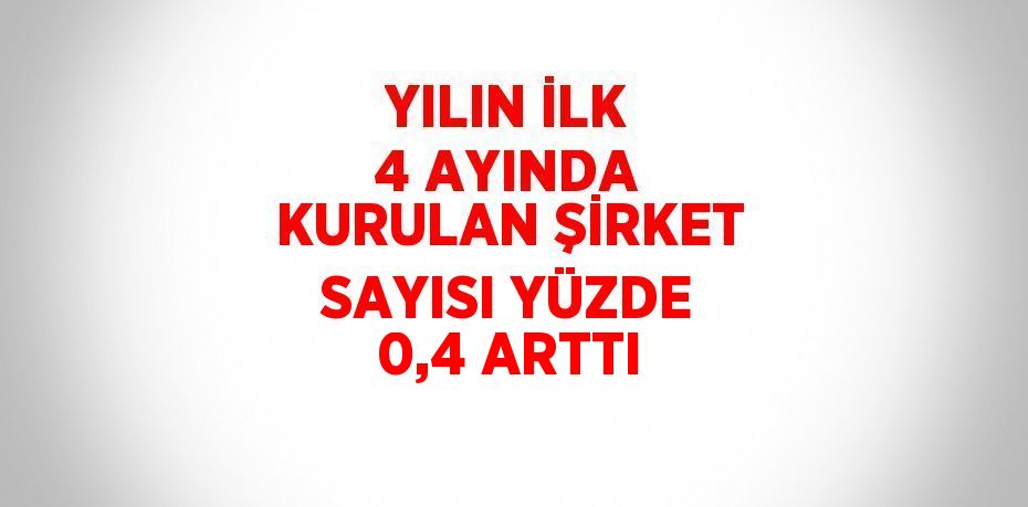 YILIN İLK 4 AYINDA KURULAN ŞİRKET SAYISI YÜZDE 0,4 ARTTI
