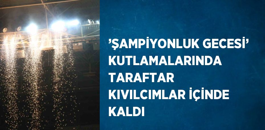 ’ŞAMPİYONLUK GECESİ’ KUTLAMALARINDA TARAFTAR KIVILCIMLAR İÇİNDE KALDI