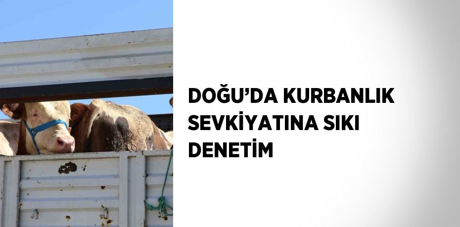 DOĞU’DA KURBANLIK SEVKİYATINA SIKI DENETİM