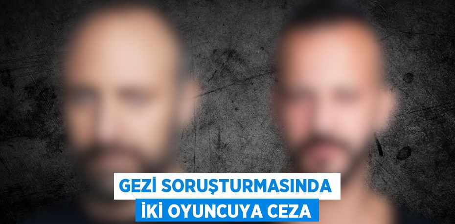 GEZİ SORUŞTURMASINDA İKİ OYUNCUYA CEZA