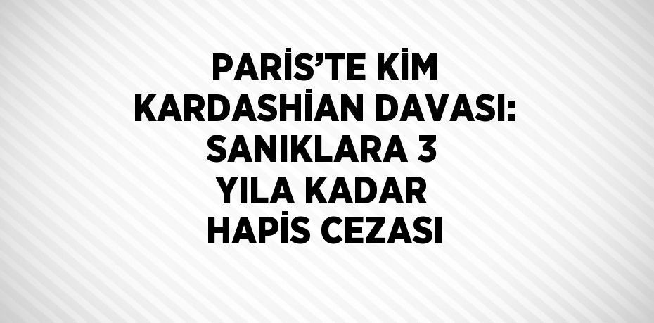 PARİS’TE KİM KARDASHİAN DAVASI: SANIKLARA 3 YILA KADAR HAPİS CEZASI