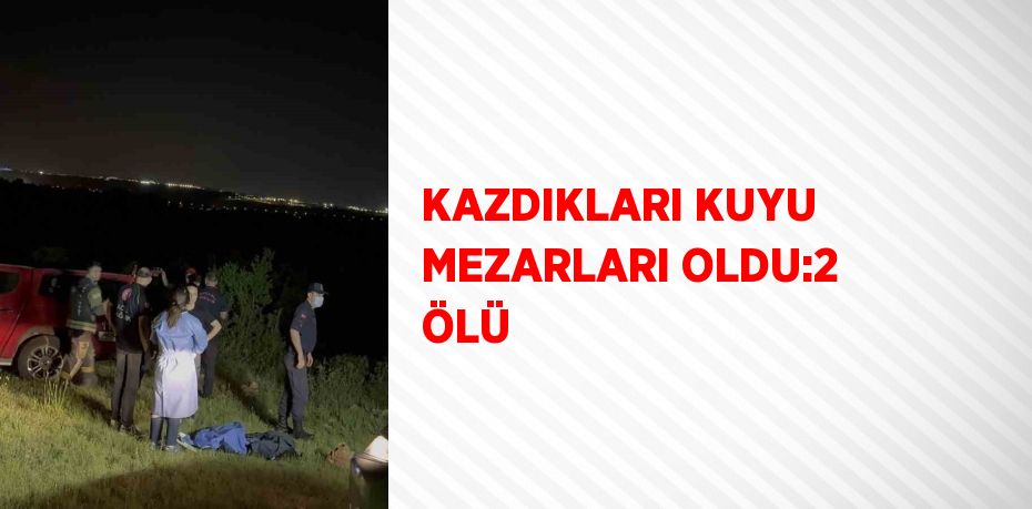 KAZDIKLARI KUYU MEZARLARI OLDU:2 ÖLÜ