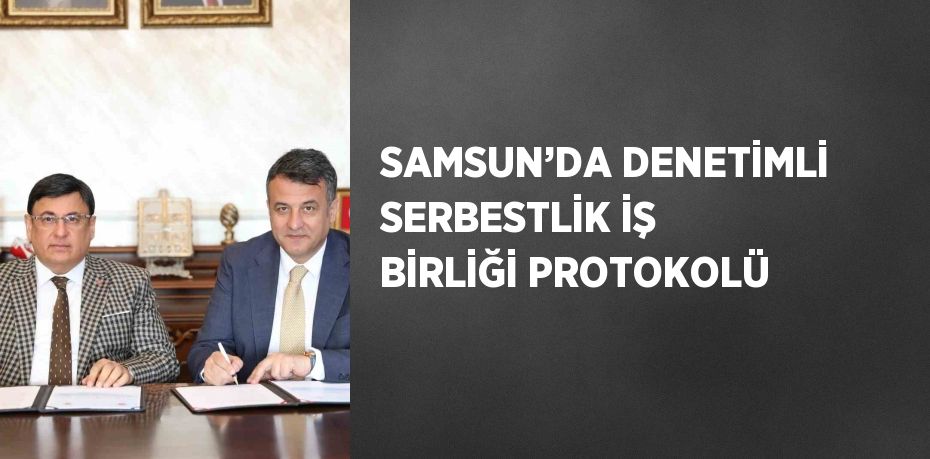 SAMSUN’DA DENETİMLİ SERBESTLİK İŞ BİRLİĞİ PROTOKOLÜ