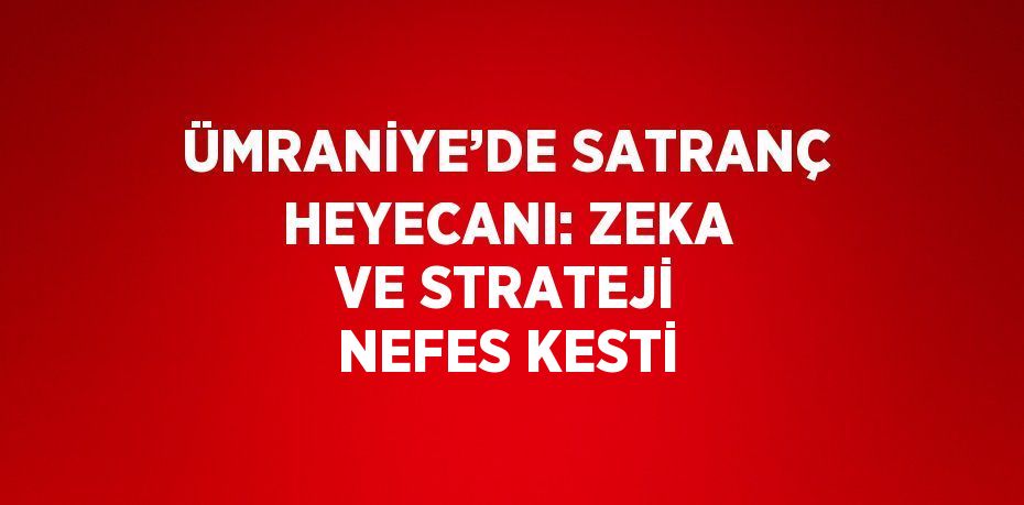 ÜMRANİYE’DE SATRANÇ HEYECANI: ZEKA VE STRATEJİ NEFES KESTİ