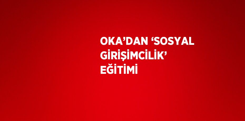 OKA’DAN ‘SOSYAL GİRİŞİMCİLİK’ EĞİTİMİ