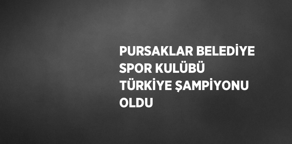 PURSAKLAR BELEDİYE SPOR KULÜBÜ TÜRKİYE ŞAMPİYONU OLDU