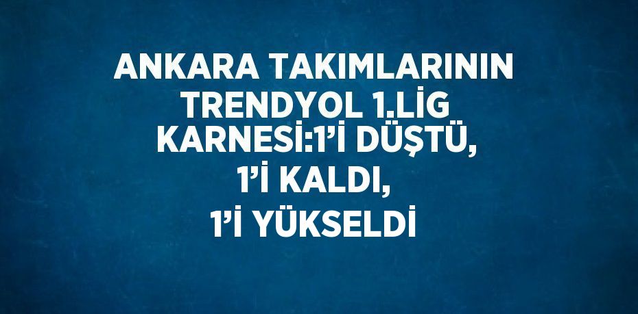 ANKARA TAKIMLARININ TRENDYOL 1.LİG KARNESİ:1’İ DÜŞTÜ, 1’İ KALDI, 1’İ YÜKSELDİ