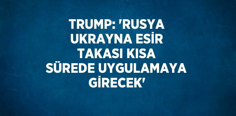 TRUMP: 'RUSYA UKRAYNA ESİR TAKASI KISA SÜREDE UYGULAMAYA GİRECEK'