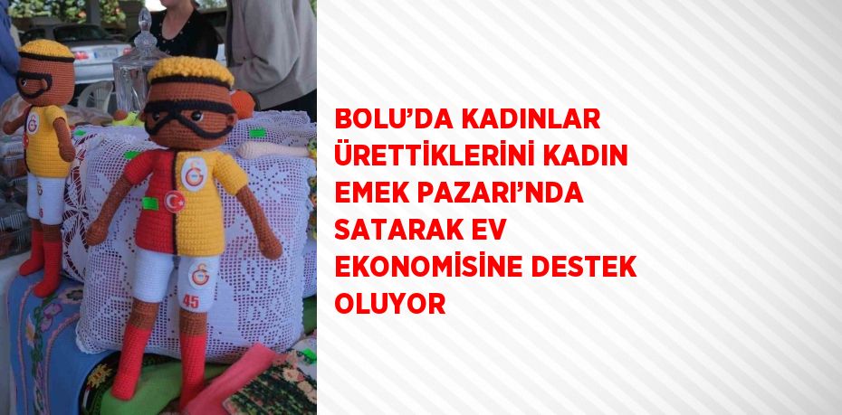 BOLU’DA KADINLAR ÜRETTİKLERİNİ KADIN EMEK PAZARI’NDA SATARAK EV EKONOMİSİNE DESTEK OLUYOR