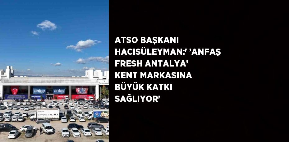ATSO BAŞKANI HACISÜLEYMAN:' ’ANFAŞ FRESH ANTALYA’ KENT MARKASINA BÜYÜK KATKI SAĞLIYOR'