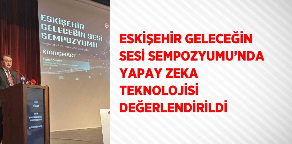 ESKİŞEHİR GELECEĞİN SESİ SEMPOZYUMU’NDA YAPAY ZEKA TEKNOLOJİSİ DEĞERLENDİRİLDİ