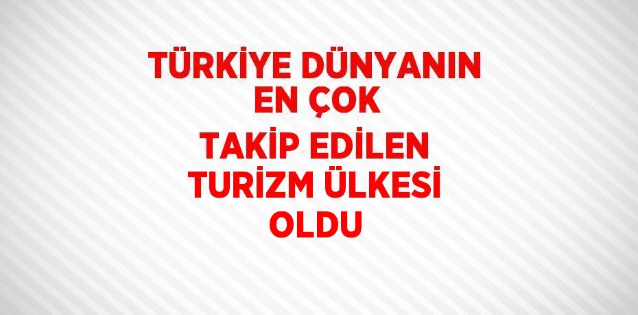 TÜRKİYE DÜNYANIN EN ÇOK TAKİP EDİLEN TURİZM ÜLKESİ OLDU