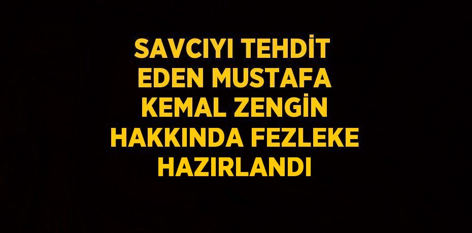 SAVCIYI TEHDİT EDEN MUSTAFA KEMAL ZENGİN HAKKINDA FEZLEKE HAZIRLANDI