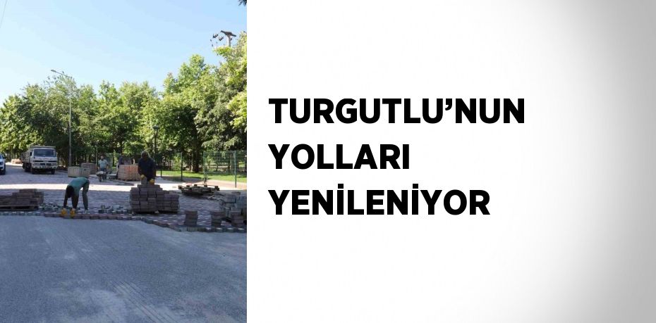 TURGUTLU’NUN YOLLARI YENİLENİYOR