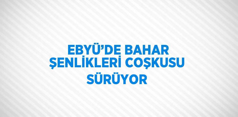 EBYÜ’DE BAHAR ŞENLİKLERİ COŞKUSU SÜRÜYOR