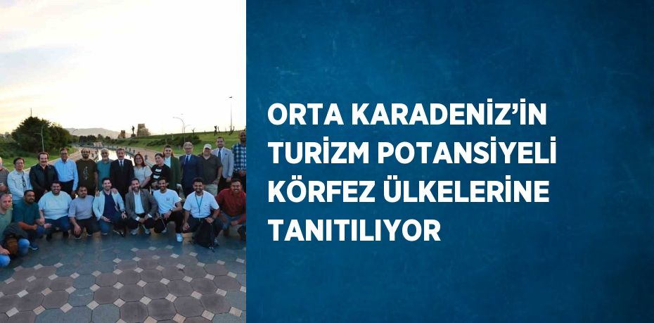 ORTA KARADENİZ’İN TURİZM POTANSİYELİ KÖRFEZ ÜLKELERİNE TANITILIYOR