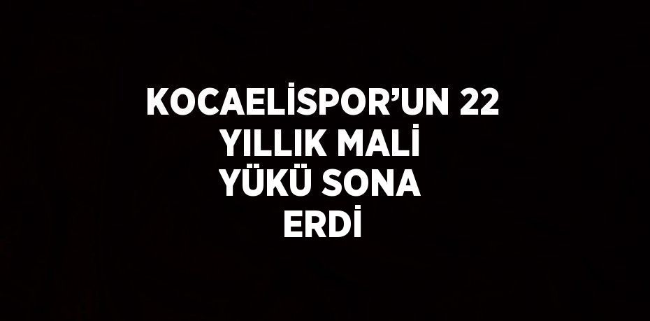 KOCAELİSPOR’UN 22 YILLIK MALİ YÜKÜ SONA ERDİ