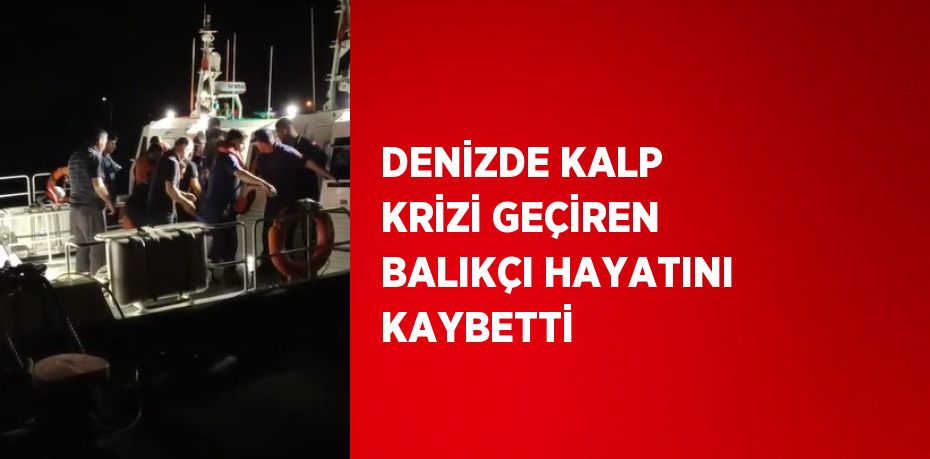 DENİZDE KALP KRİZİ GEÇİREN BALIKÇI HAYATINI KAYBETTİ