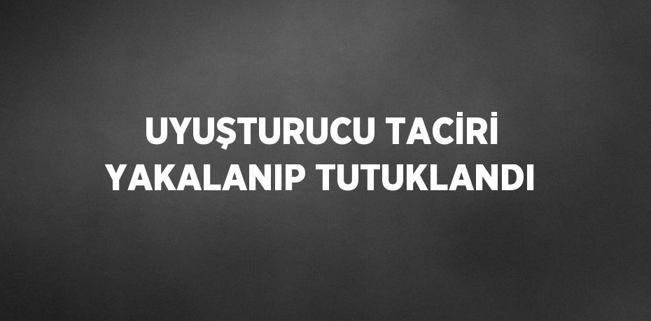 UYUŞTURUCU TACİRİ YAKALANIP TUTUKLANDI