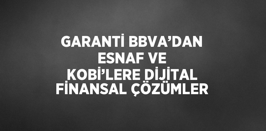 GARANTİ BBVA’DAN ESNAF VE KOBİ’LERE DİJİTAL FİNANSAL ÇÖZÜMLER