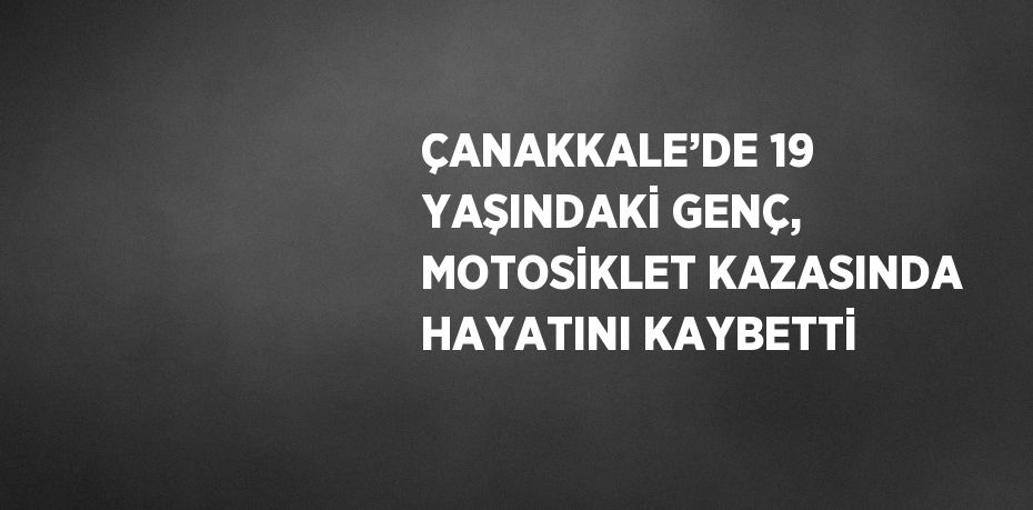 ÇANAKKALE’DE 19 YAŞINDAKİ GENÇ, MOTOSİKLET KAZASINDA HAYATINI KAYBETTİ