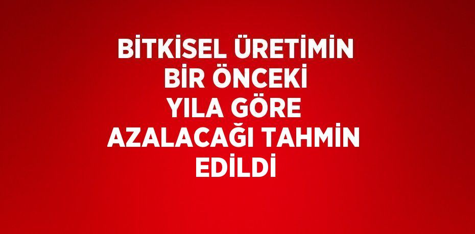 BİTKİSEL ÜRETİMİN BİR ÖNCEKİ YILA GÖRE AZALACAĞI TAHMİN EDİLDİ