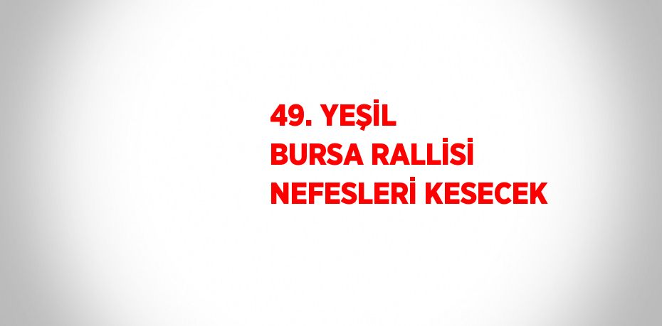 49. YEŞİL BURSA RALLİSİ NEFESLERİ KESECEK