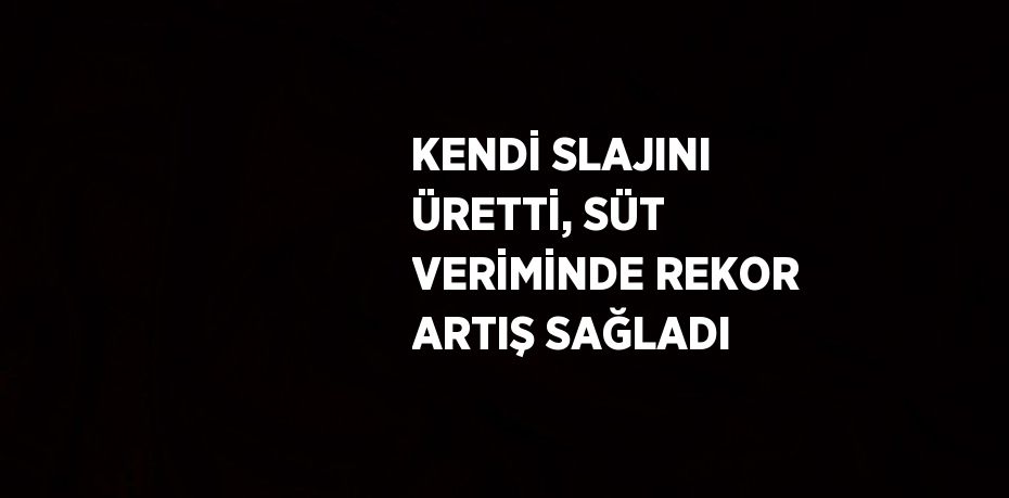 KENDİ SLAJINI ÜRETTİ, SÜT VERİMİNDE REKOR ARTIŞ SAĞLADI