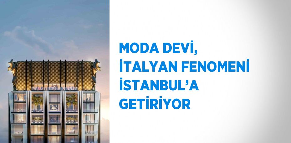 MODA DEVİ, İTALYAN FENOMENİ İSTANBUL’A GETİRİYOR