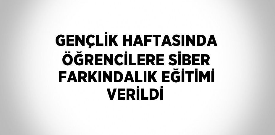 GENÇLİK HAFTASINDA ÖĞRENCİLERE SİBER FARKINDALIK EĞİTİMİ VERİLDİ