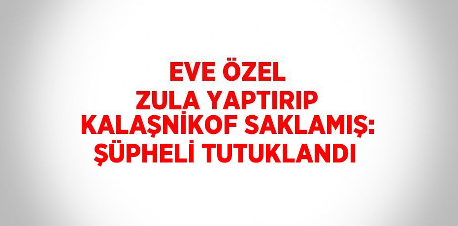 EVE ÖZEL ZULA YAPTIRIP KALAŞNİKOF SAKLAMIŞ: ŞÜPHELİ TUTUKLANDI