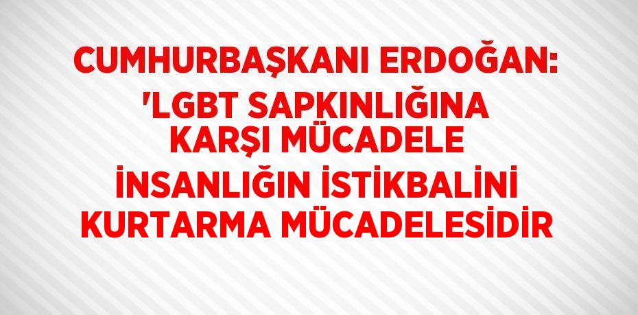 CUMHURBAŞKANI ERDOĞAN: 'LGBT SAPKINLIĞINA KARŞI MÜCADELE İNSANLIĞIN İSTİKBALİNİ KURTARMA MÜCADELESİDİR