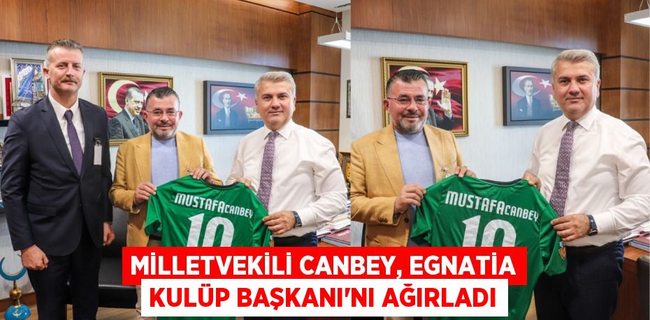 MİLLETVEKİLİ CANBEY, EGNATİA KULÜP BAŞKANI’NI AĞIRLADI