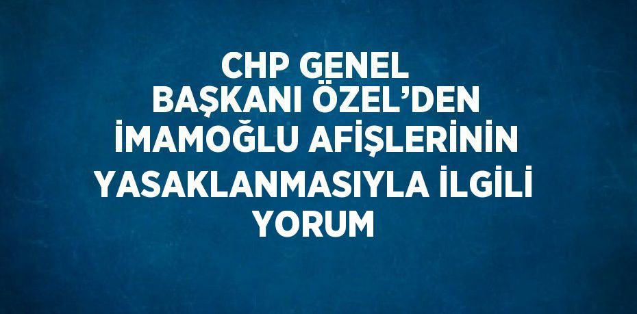 CHP GENEL BAŞKANI ÖZEL’DEN İMAMOĞLU AFİŞLERİNİN YASAKLANMASIYLA İLGİLİ YORUM