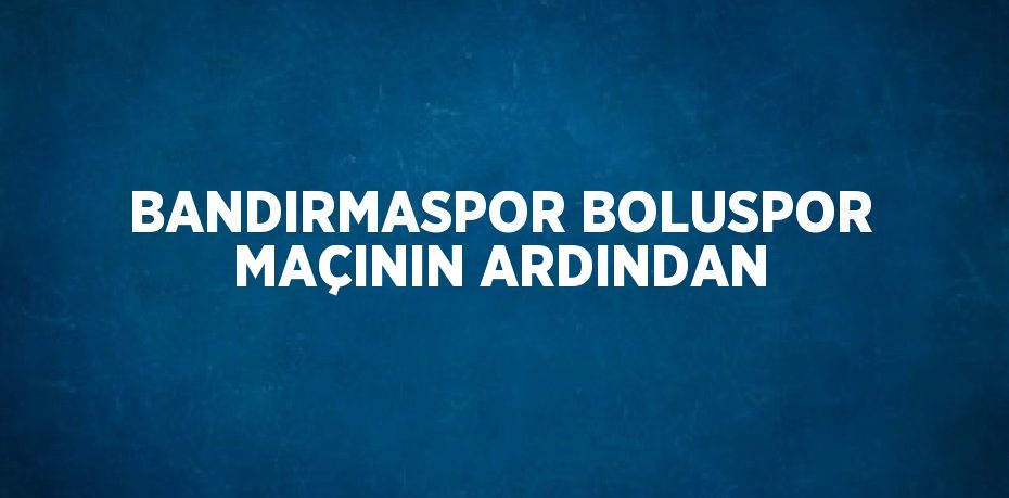 BANDIRMASPOR BOLUSPOR MAÇININ ARDINDAN